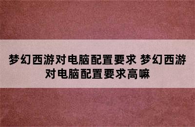 梦幻西游对电脑配置要求 梦幻西游对电脑配置要求高嘛